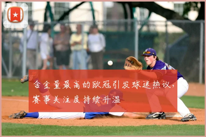 含金量最高的欧冠引发球迷热议，赛事关注度持续升温