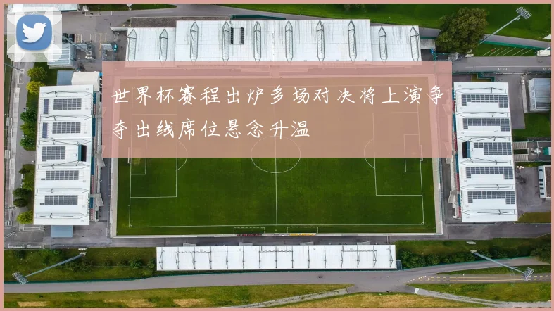 世界杯赛程出炉多场对决将上演争夺出线席位悬念升温