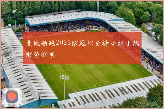曼城领跑2023欧冠积分榜小组出线形势渐明