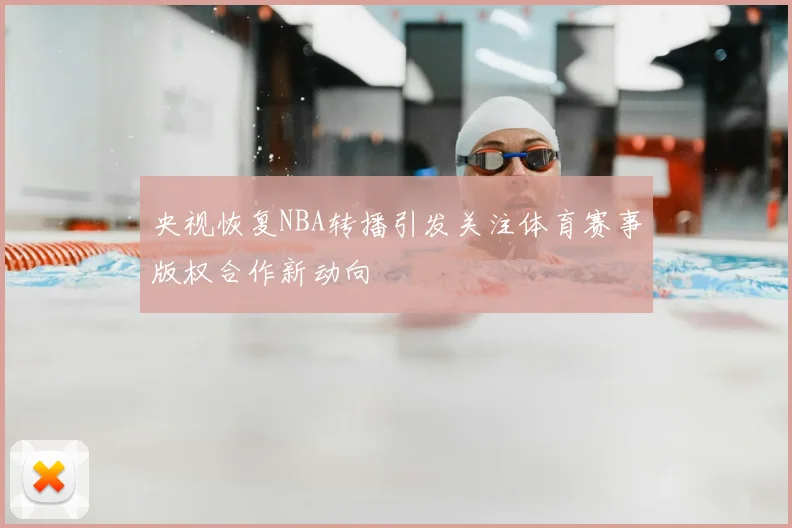 央视恢复NBA转播引发关注体育赛事版权合作新动向