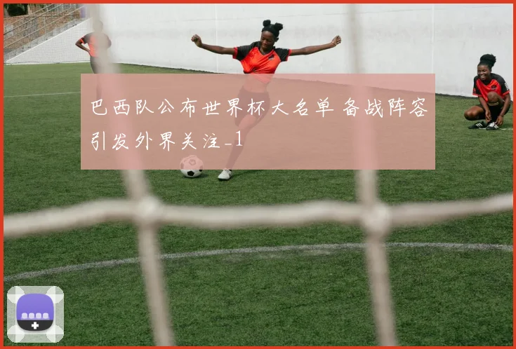 巴西队公布世界杯大名单 备战阵容引发外界关注_1