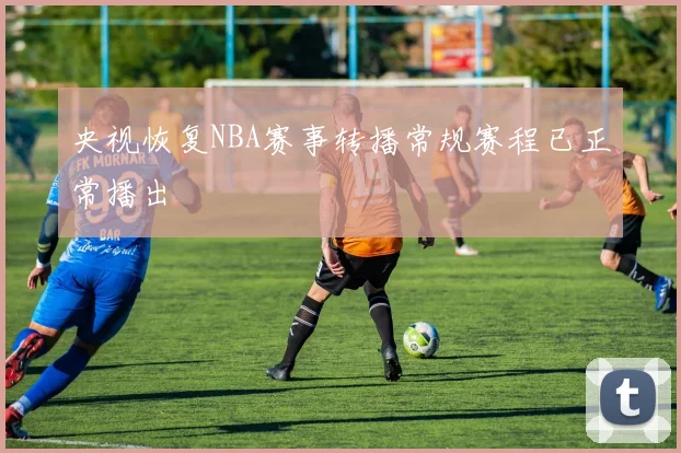 央视恢复NBA赛事转播常规赛程已正常播出