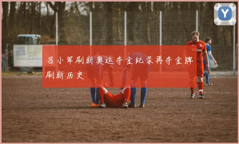 吕小军刷新奥运夺金纪录再夺金牌刷新历史