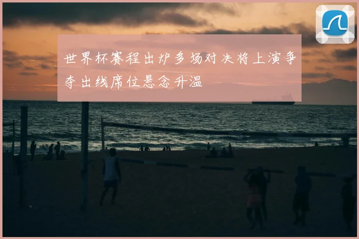 世界杯赛程出炉多场对决将上演争夺出线席位悬念升温