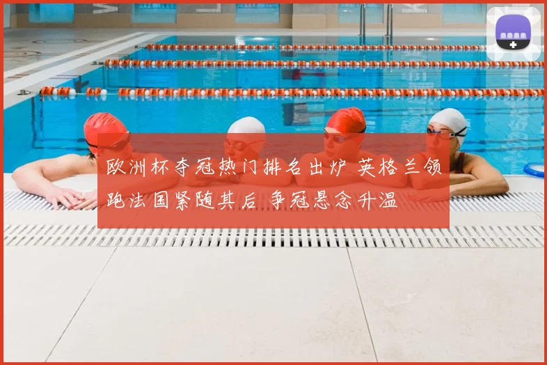 欧洲杯夺冠热门排名出炉 英格兰领跑法国紧随其后 争冠悬念升温