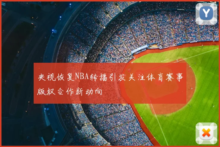 央视恢复NBA转播引发关注体育赛事版权合作新动向
