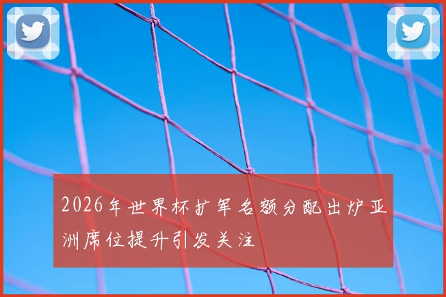 2026年世界杯扩军名额分配出炉亚洲席位提升引发关注