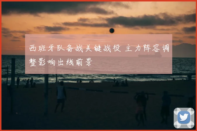 西班牙队备战关键战役 主力阵容调整影响出线前景