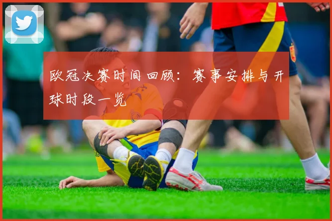 欧冠决赛时间回顾：赛事安排与开球时段一览