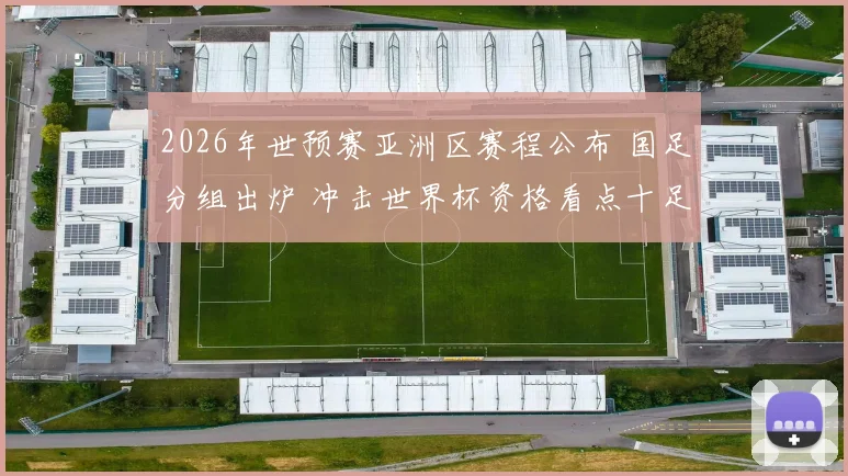 2026年世预赛亚洲区赛程公布 国足分组出炉 冲击世界杯资格看点十足