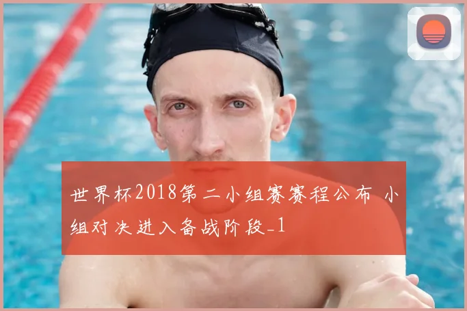 世界杯2018第二小组赛赛程公布 小组对决进入备战阶段_1