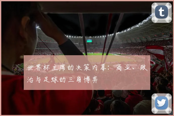 世界杯主席的决策内幕：商业、政治与足球的三角博弈