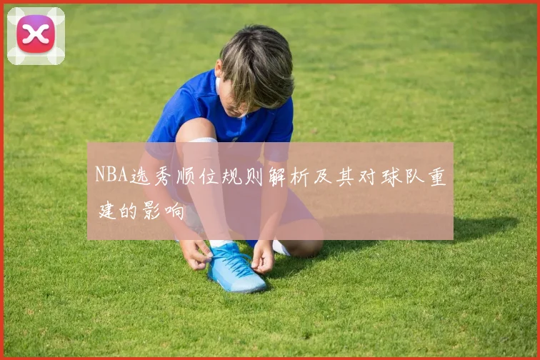 NBA选秀顺位规则解析及其对球队重建的影响