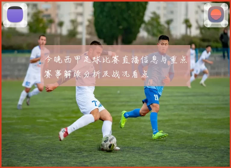 今晚西甲足球比赛直播信息与重点赛事解读分析及战况看点