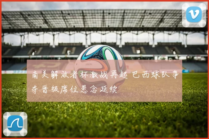 南美解放者杯激战再起 巴西球队争夺晋级席位悬念延续