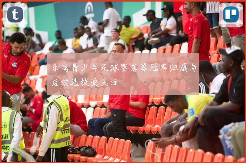 乐高青少年足球赛落幕冠军归属与后续选拔受关注