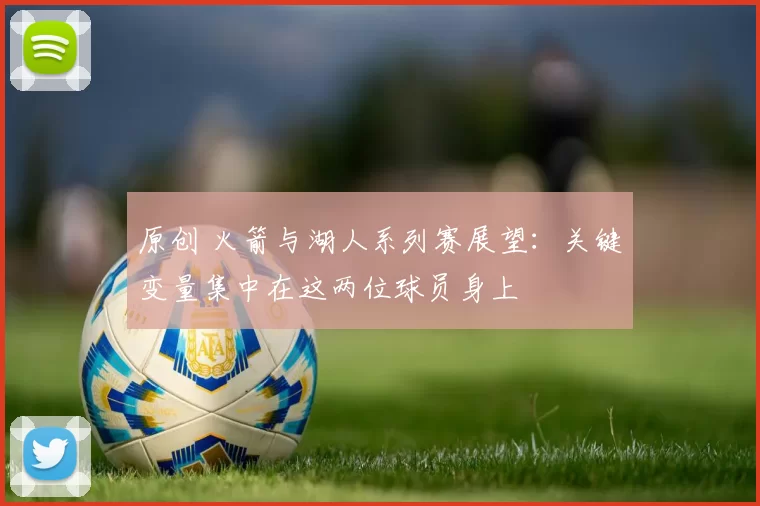 原创 火箭与湖人系列赛展望：关键变量集中在这两位球员身上