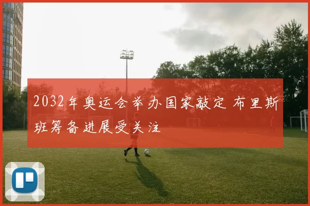 2032年奥运会举办国家敲定 布里斯班筹备进展受关注