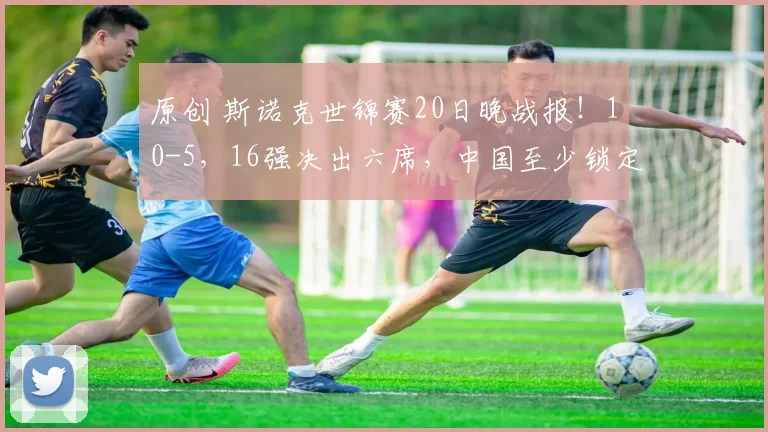 原创 斯诺克世锦赛20日晚战报！10-5，16强决出六席，中国至少锁定1个八强