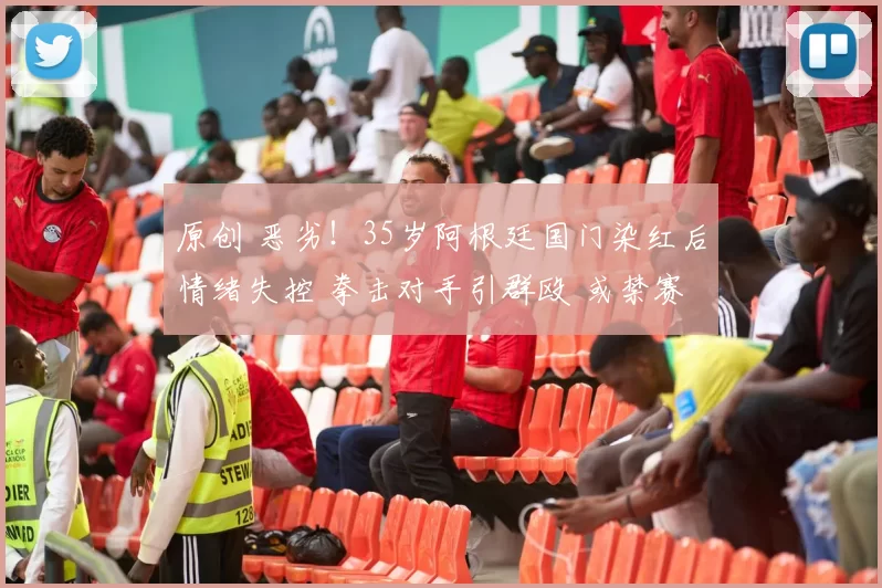 原创 恶劣！35岁阿根廷国门染红后情绪失控 拳击对手引群殴 或禁赛12场