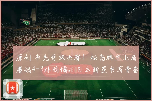 原创 率先晋级决赛！松岛辉空七局鏖战4-3林昀儒，日本新星书写青春逆袭