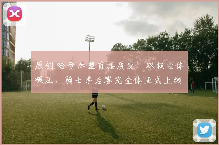 原创 哈登加盟直接质变！双核合体碾压，骑士季后赛完全体正式上线