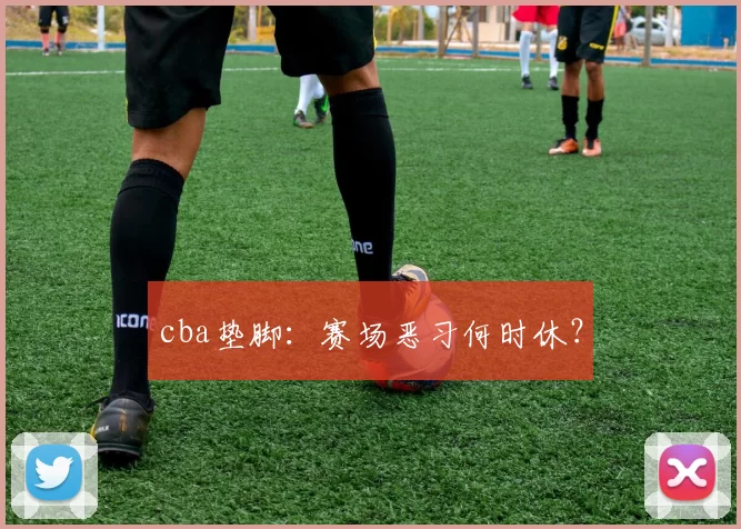 cba垫脚：赛场恶习何时休？