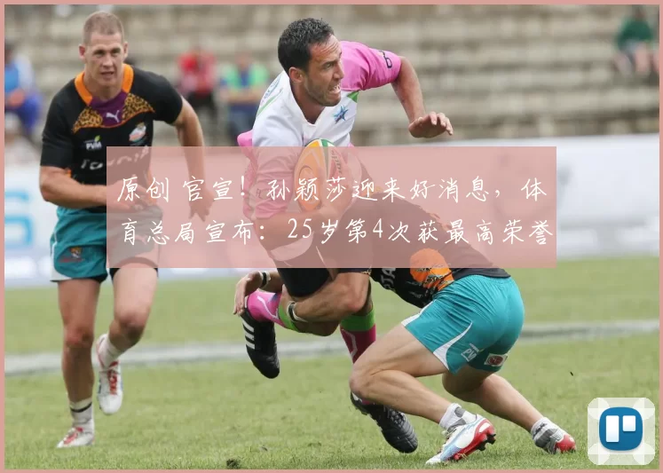原创 官宣!孙颖莎迎来好消息,体育总局宣布:25岁第4次获最高荣誉!