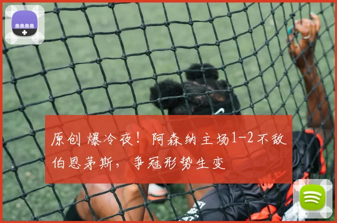 原创 爆冷夜!阿森纳主场1-2不敌伯恩茅斯,争冠形势生变