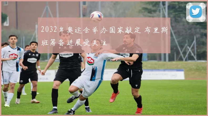 2032年奥运会举办国家敲定 布里斯班筹备进展受关注