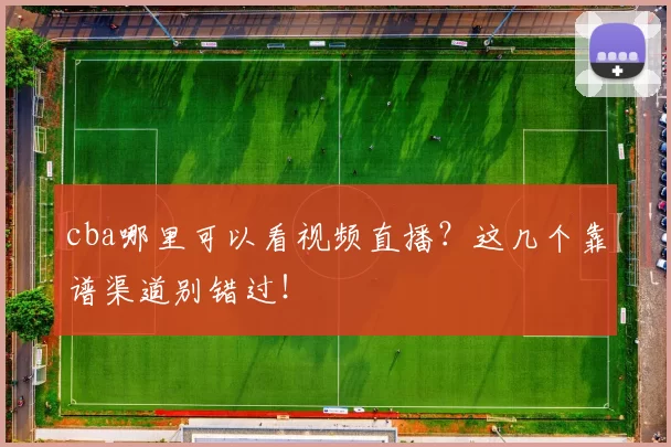 cba哪里可以看视频直播？这几个靠谱渠道别错过！