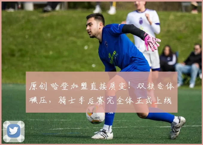 原创 哈登加盟直接质变！双核合体碾压，骑士季后赛完全体正式上线