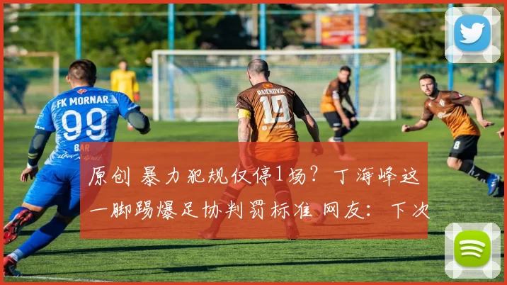 原创 暴力犯规仅停1场？丁海峰这一脚踢爆足协判罚标准 网友：下次直接上脚！