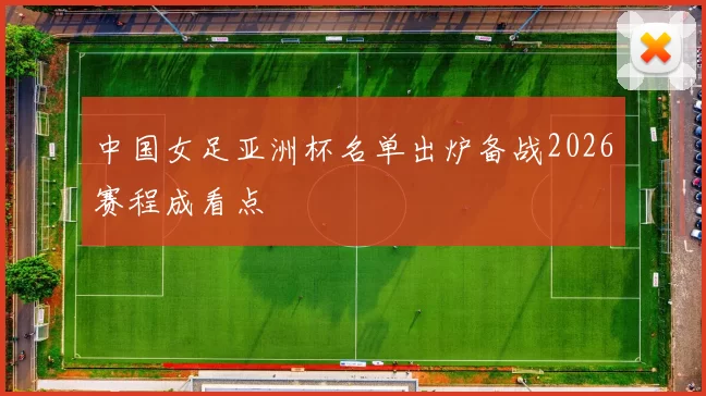 中国女足亚洲杯名单出炉备战2026赛程成看点