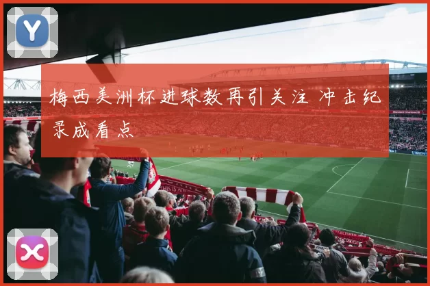 梅西美洲杯进球数再引关注 冲击纪录成看点