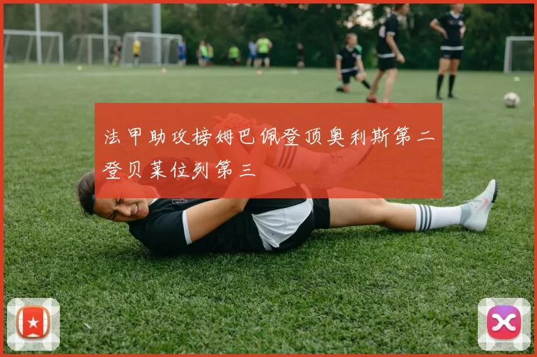 法甲助攻榜姆巴佩登顶奥利斯第二登贝莱位列第三