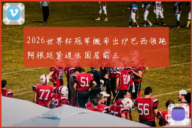 2026世界杯冠军概率出炉巴西领跑阿根廷紧追法国居前三